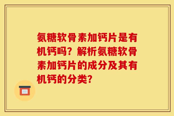 氨糖软骨素加钙片是有机钙吗？解析氨糖软骨素加钙片的成分及其有机钙的分类？