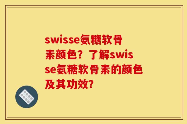 swisse氨糖软骨素颜色？了解swisse氨糖软骨素的颜色及其功效？