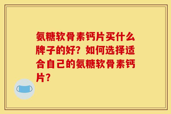 氨糖软骨素钙片买什么牌子的好？如何选择适合自己的氨糖软骨素钙片？