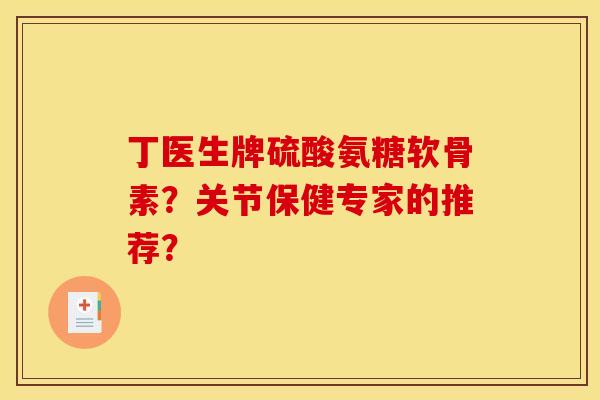 丁医生牌硫酸氨糖软骨素?关节保健专家的推荐? 丁医生牌硫酸氨糖软骨素?关节保健专家的推荐?