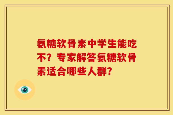 氨糖软骨素中学生能吃不？专家解答氨糖软骨素适合哪些人群？
