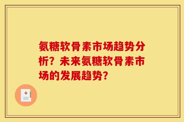 氨糖软骨素市场趋势分析？未来氨糖软骨素市场的发展趋势？