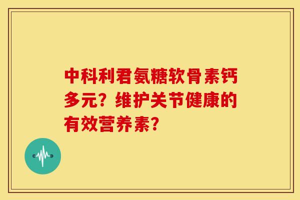 中科利君氨糖软骨素钙多元？维护关节健康的有效营养素？