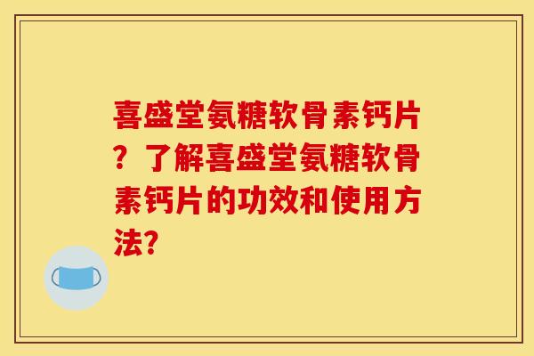 喜盛堂氨糖软骨素钙片？了解喜盛堂氨糖软骨素钙片的功效和使用方法？