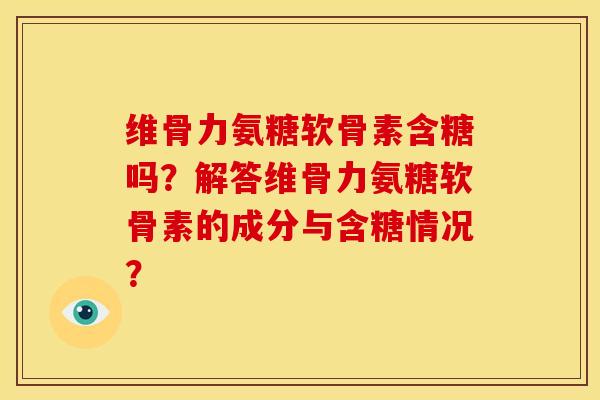 维骨力氨糖软骨素含糖吗?解答维骨力氨糖软骨素的成分与含糖情况? 维骨力氨糖软骨素含糖吗?解答维骨力氨糖软骨素的成分与含糖情况?