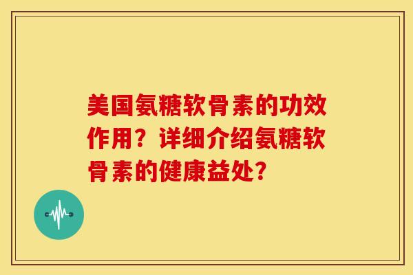 美国氨糖软骨素的功效作用？详细介绍氨糖软骨素的健康益处？