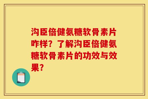 沟臣倍健氨糖软骨素片咋样？了解沟臣倍健氨糖软骨素片的功效与效果？