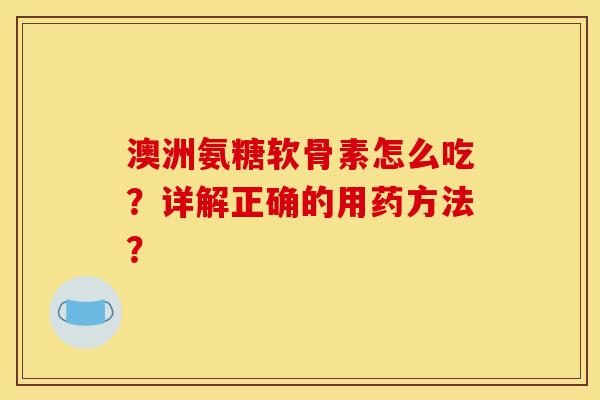 澳洲氨糖软骨素怎么吃？详解正确的用药方法？