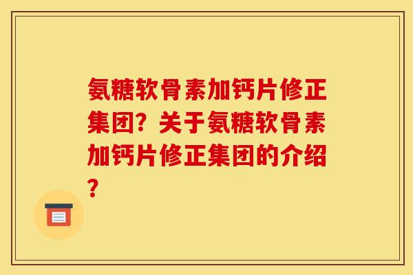 氨糖软骨素加钙片修正集团？关于氨糖软骨素加钙片修正集团的介绍？