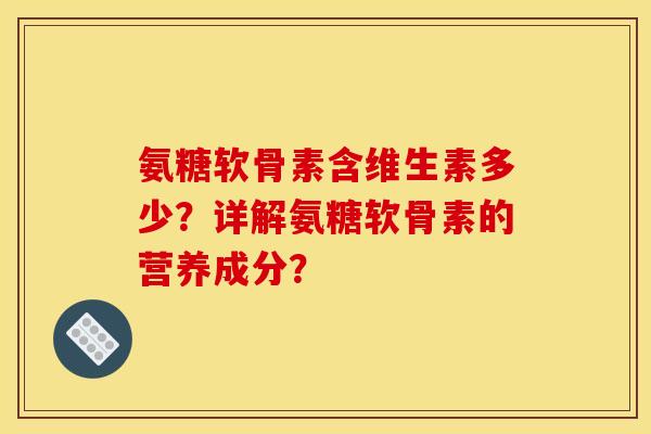 氨糖软骨素含维生素多少？详解氨糖软骨素的营养成分？