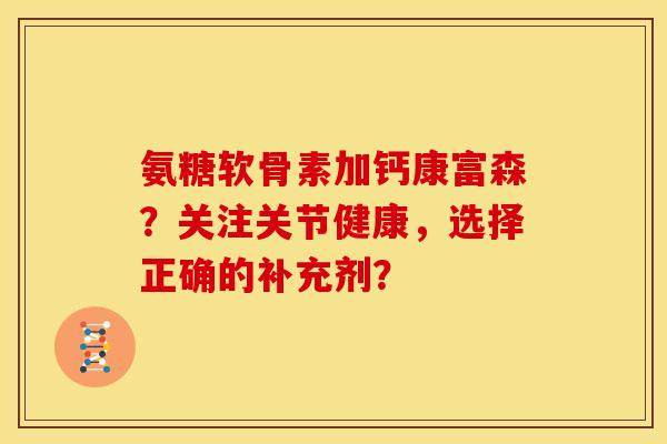 氨糖软骨素加钙康富森？关注关节健康，选择正确的补充剂？