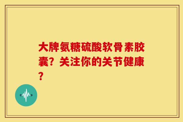 大牌氨糖硫酸软骨素胶囊？关注你的关节健康？
