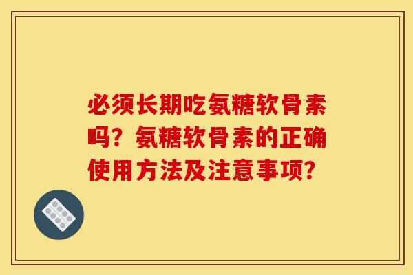 必须长期吃氨糖软骨素吗？氨糖软骨素的正确使用方法及注意事项？