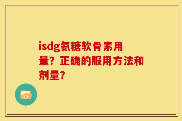 isdg氨糖软骨素用量?正确的服用方法和剂量? isdg氨糖软骨素用量?正确的服用方法和剂量?