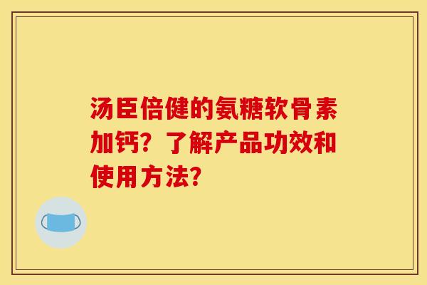 汤臣倍健的氨糖软骨素加钙？了解产品功效和使用方法？