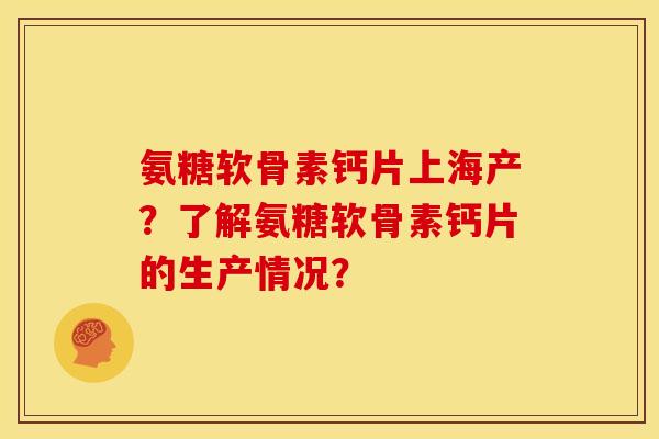 氨糖软骨素钙片上海产？了解氨糖软骨素钙片的生产情况？