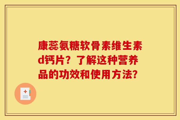 康蕊氨糖软骨素维生素d钙片？了解这种营养品的功效和使用方法？