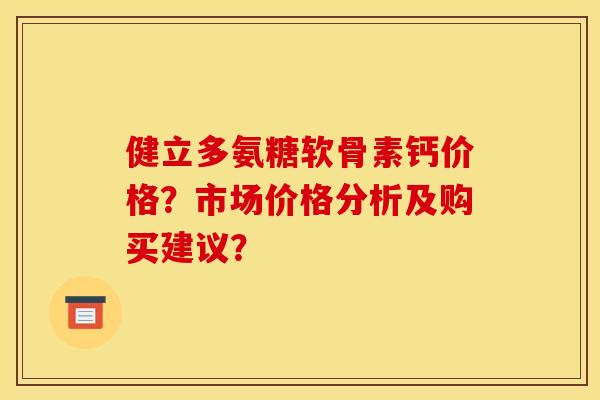 健立多氨糖软骨素钙价格？市场价格分析及购买建议？