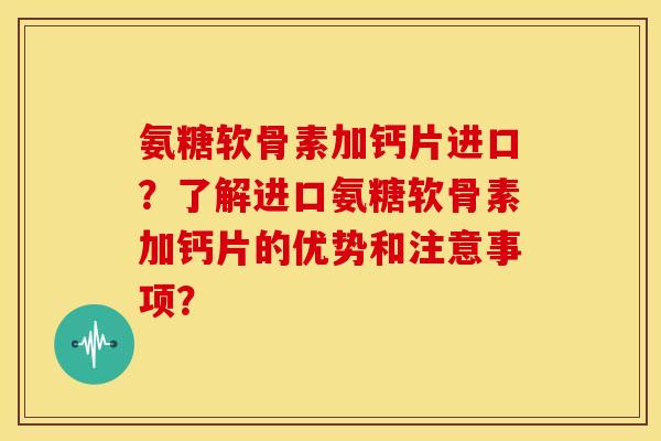 氨糖软骨素加钙片进口？了解进口氨糖软骨素加钙片的优势和注意事项？