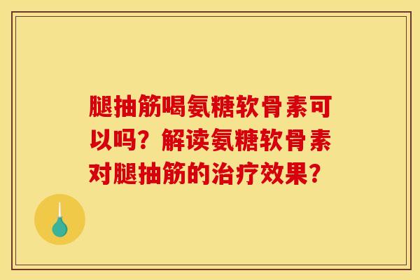 腿抽筋喝氨糖软骨素可以吗?解读氨糖软骨素对腿抽筋的效果? 腿抽筋喝氨糖软骨素可以吗?解读氨糖软骨素对腿抽筋的效果?