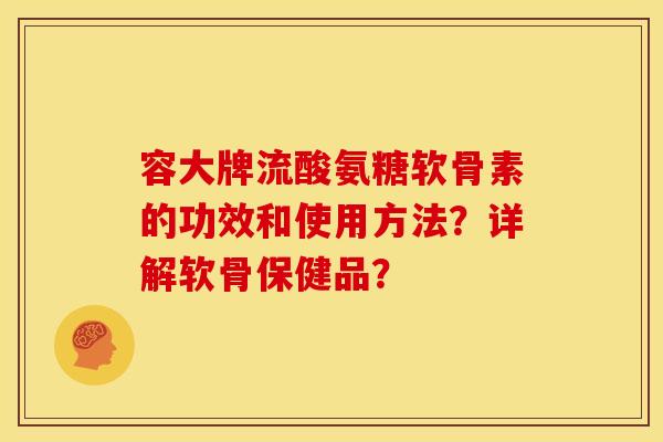 容大牌流酸氨糖软骨素的功效和使用方法?详解软骨保健品? 容大牌流酸氨糖软骨素的功效和使用方法?详解软骨保健品?