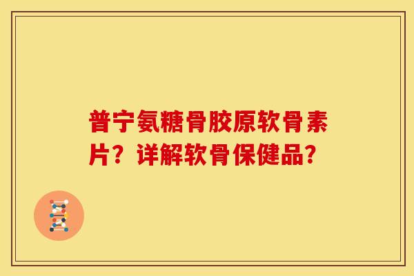 普宁氨糖骨胶原软骨素片？详解软骨保健品？
