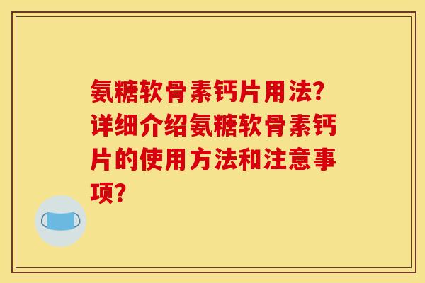 氨糖软骨素钙片用法？详细介绍氨糖软骨素钙片的使用方法和注意事项？