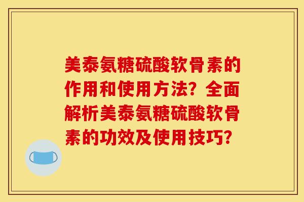 美泰氨糖硫酸软骨素的作用和使用方法？全面解析美泰氨糖硫酸软骨素的功效及使用技巧？