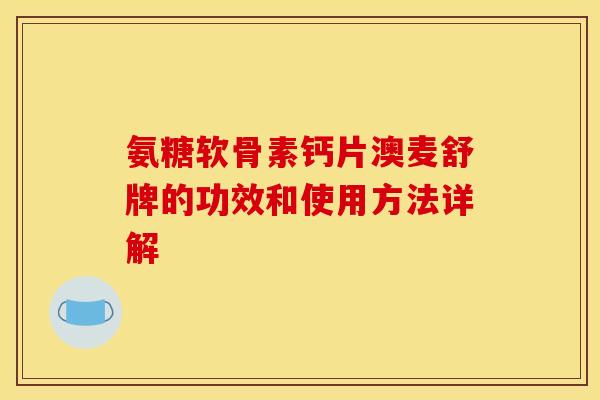 氨糖软骨素钙片澳麦舒牌的功效和使用方法详解 氨糖软骨素钙片澳麦舒牌的功效和使用方法详解