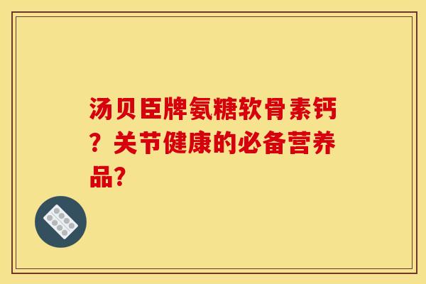 汤贝臣牌氨糖软骨素钙?关节健康的必备营养品? 汤贝臣牌氨糖软骨素钙?关节健康的必备营养品?