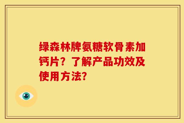 绿森林牌氨糖软骨素加钙片？了解产品功效及使用方法？