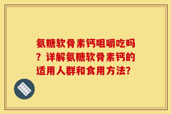 氨糖软骨素钙咀嚼吃吗？详解氨糖软骨素钙的适用人群和食用方法？