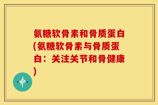 氨糖软骨素和骨质蛋白(氨糖软骨素与骨质蛋白：关注关节和骨健康)