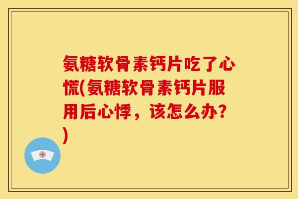 氨糖软骨素钙片吃了心慌(氨糖软骨素钙片服用后心悸，该怎么办？)