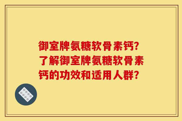 御室牌氨糖软骨素钙?了解御室牌氨糖软骨素钙的功效和适用人群? 御室牌氨糖软骨素钙?了解御室牌氨糖软骨素钙的功效和适用人群?