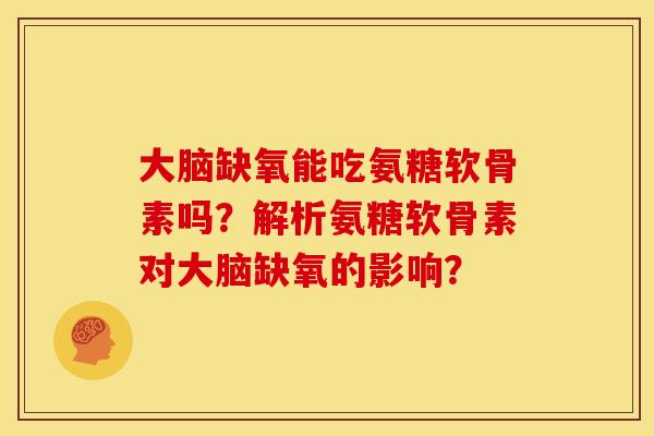 大脑缺氧能吃氨糖软骨素吗?解析氨糖软骨素对大脑缺氧的影响? 大脑缺氧能吃氨糖软骨素吗?解析氨糖软骨素对大脑缺氧的影响?