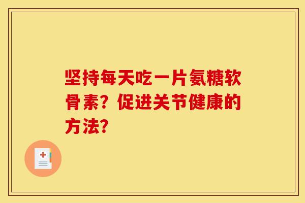 坚持每天吃一片氨糖软骨素？促进关节健康的方法？