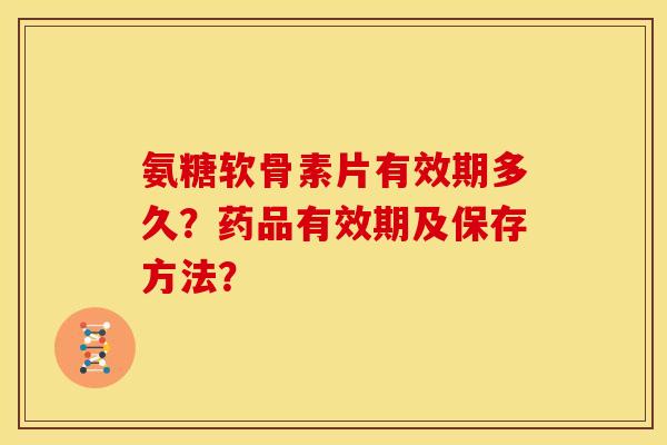 氨糖软骨素片有效期多久？药品有效期及保存方法？