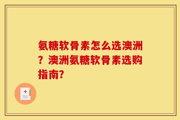 氨糖软骨素怎么选澳洲？澳洲氨糖软骨素选购指南？