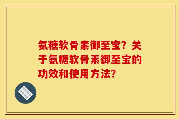 氨糖软骨素御至宝？关于氨糖软骨素御至宝的功效和使用方法？