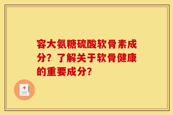 容大氨糖硫酸软骨素成分？了解关于软骨健康的重要成分？
