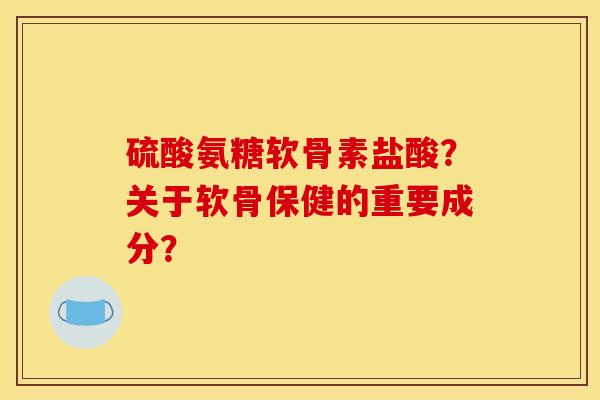 硫酸氨糖软骨素盐酸？关于软骨保健的重要成分？