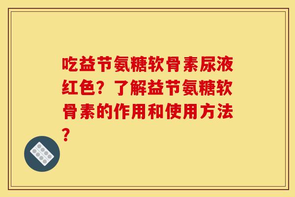 吃益节氨糖软骨素尿液红色？了解益节氨糖软骨素的作用和使用方法？