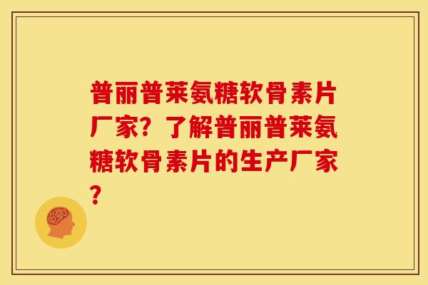 普丽普莱氨糖软骨素片厂家？了解普丽普莱氨糖软骨素片的生产厂家？