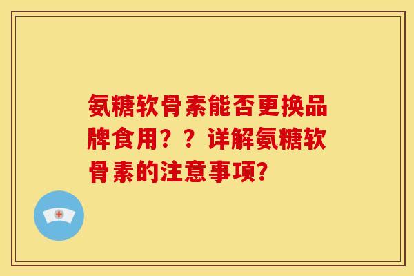 氨糖软骨素能否更换品牌食用??详解氨糖软骨素的注意事项? 氨糖软骨素能否更换品牌食用??详解氨糖软骨素的注意事项?