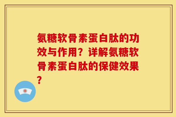 氨糖软骨素蛋白肽的功效与作用？详解氨糖软骨素蛋白肽的保健效果？