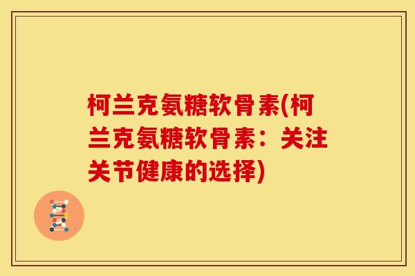 柯兰克氨糖软骨素(柯兰克氨糖软骨素：关注关节健康的选择)