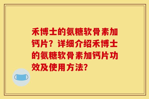 禾博士的氨糖软骨素加钙片?详细介绍禾博士的氨糖软骨素加钙片功效及使用方法? 禾博士的氨糖软骨素加钙片?详细介绍禾博士的氨糖软骨素加钙片功效及使用方法?