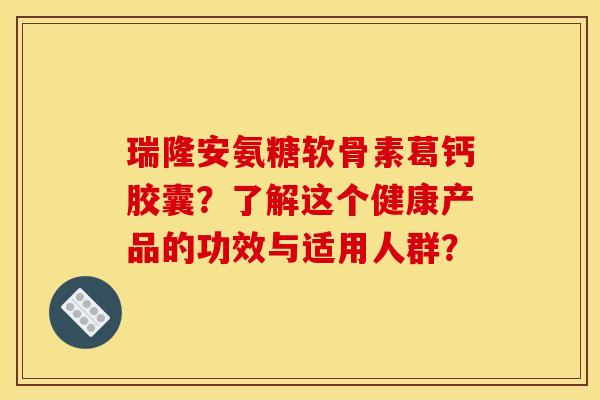 瑞隆安氨糖软骨素葛钙胶囊？了解这个健康产品的功效与适用人群？