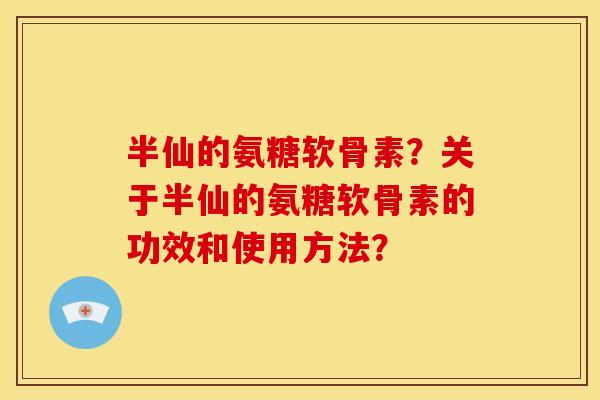 半仙的氨糖软骨素?关于半仙的氨糖软骨素的功效和使用方法? 半仙的氨糖软骨素?关于半仙的氨糖软骨素的功效和使用方法?